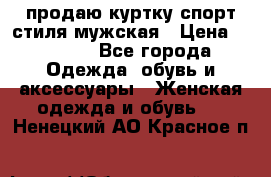 продаю куртку спорт стиля мужская › Цена ­ 1 000 - Все города Одежда, обувь и аксессуары » Женская одежда и обувь   . Ненецкий АО,Красное п.